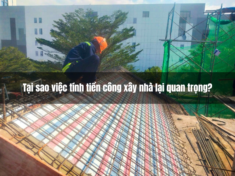 tai sao viec tinh tien cong xay nha lai quan trong