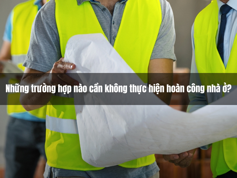 nhung truong hop nao can khong thuc hien hoan cong nha o